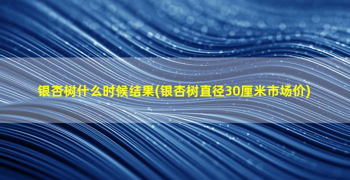 银杏树什么时候结果(银杏树直径30厘米市场价)