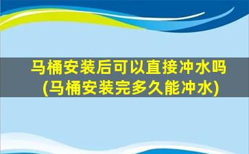 马桶安装后可以直接冲水吗(马桶安装完多久能冲水)