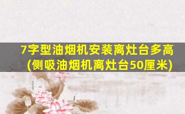 7字型油烟机安装离灶台多高(侧吸油烟机离灶台50厘米)