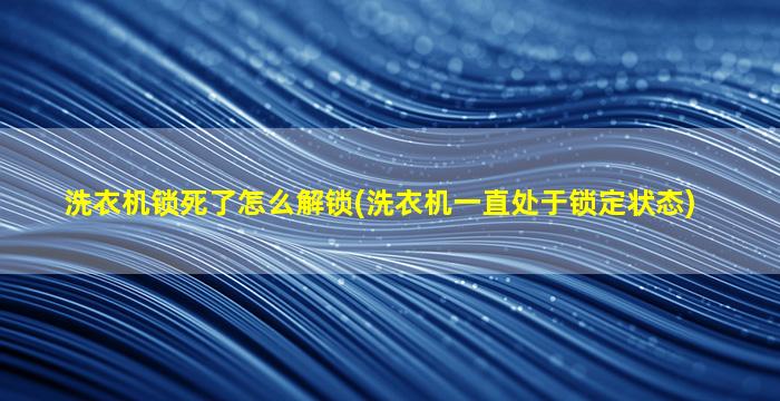 洗衣机锁死了怎么解锁(洗衣机一直处于锁定状态)