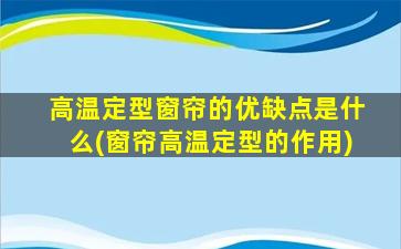 高温定型窗帘的优缺点是什么(窗帘高温定型的作用)