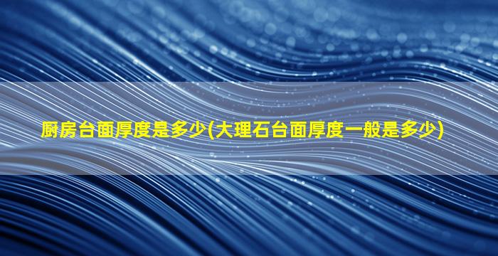 厨房台面厚度是多少(大理石台面厚度一般是多少)