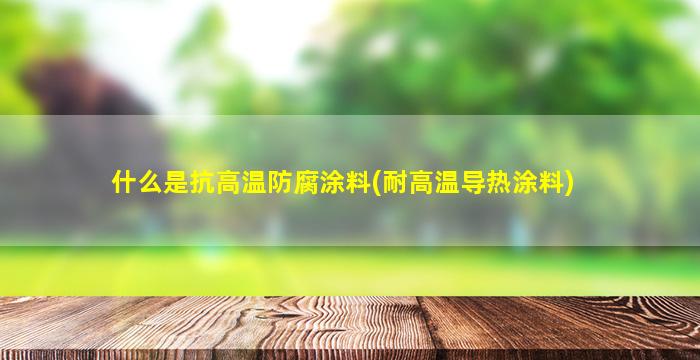 什么是抗高温防腐涂料(耐高温导热涂料)