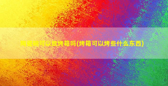 陶瓷碗可以放烤箱吗(烤箱可以烤些什么东西)