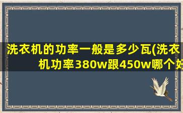 洗衣机的功率一般是多少瓦(洗衣机功率380w跟450w哪个好)