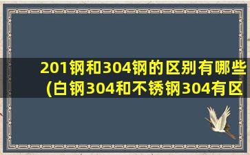 201钢和304钢的区别有哪些(白钢304和不锈钢304有区别吗)