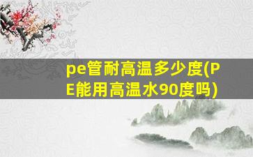 pe管耐高温多少度(PE能用高温水90度吗)