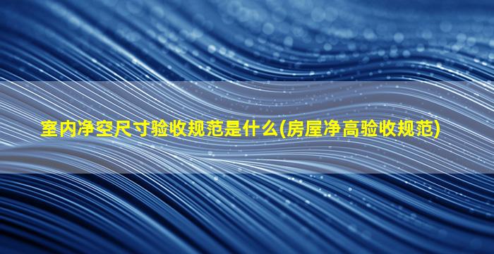 室内净空尺寸验收规范是什么(房屋净高验收规范)