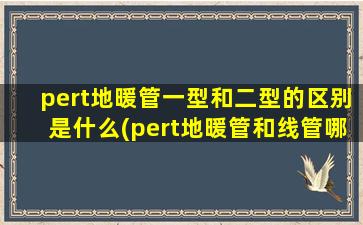 pert地暖管一型和二型的区别是什么(pert地暖管和线管哪个粗)