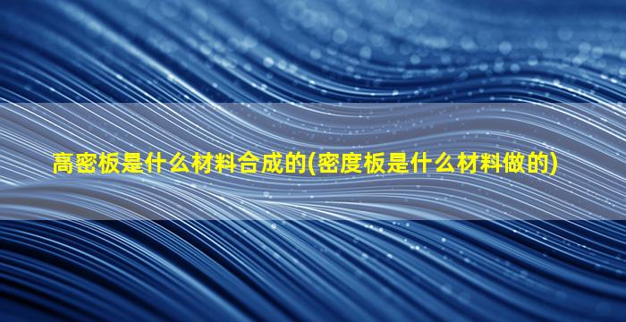 高密板是什么材料合成的(密度板是什么材料做的)